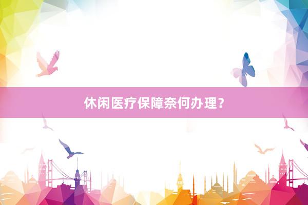 休闲医疗保障奈何办理？