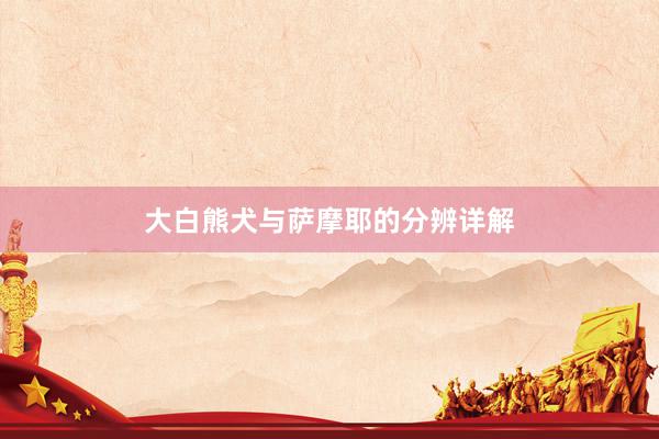 大白熊犬与萨摩耶的分辨详解