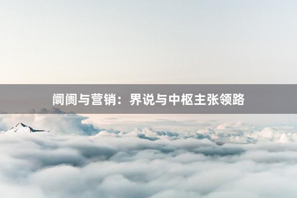 阛阓与营销：界说与中枢主张领路