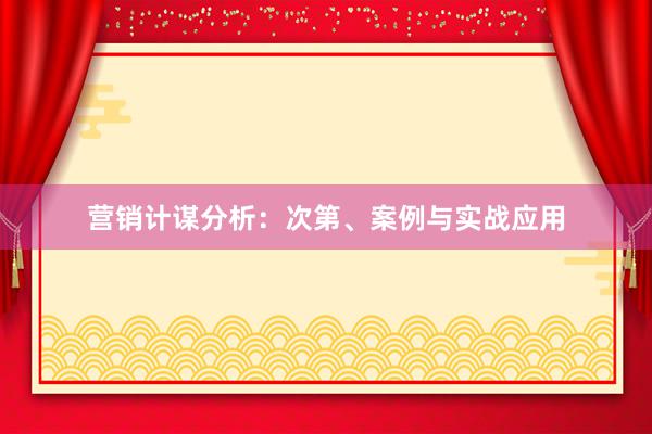营销计谋分析：次第、案例与实战应用