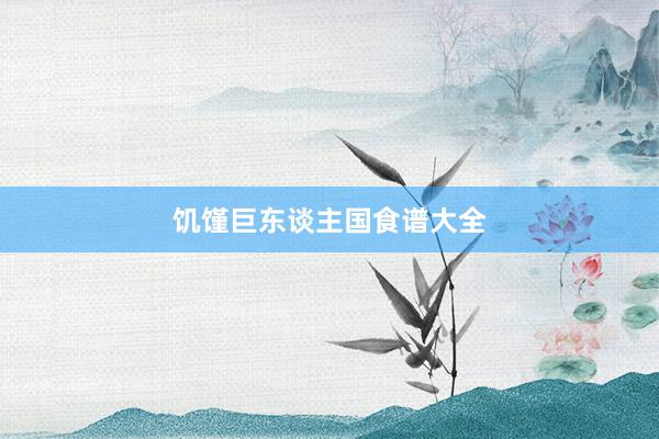 饥馑巨东谈主国食谱大全