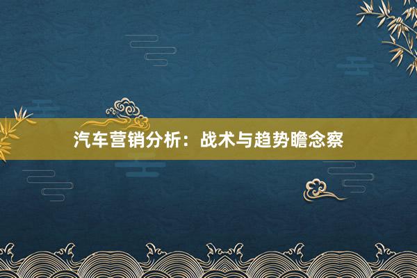 汽车营销分析:战术与趋势瞻念察